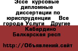 Эссе, курсовые, дипломные, диссертации по юриспруденции! - Все города Услуги » Другие   . Кабардино-Балкарская респ.